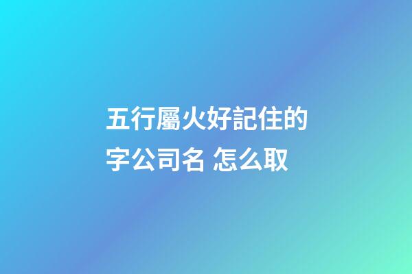 五行屬火好記住的字公司名 怎么取-第1張-公司起名-玄機派